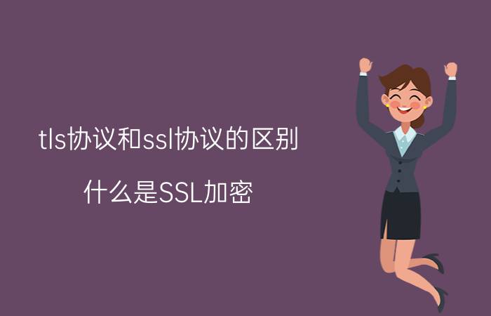 tls协议和ssl协议的区别 什么是SSL加密，什么是TLS加密？